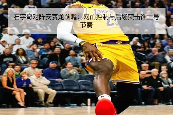 石宇奇对阵安赛龙前瞻：网前控制与后场突击谁主导节奏