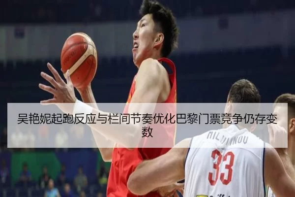 吴艳妮起跑反应与栏间节奏优化巴黎门票竞争仍存变数