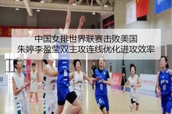 中国女排世界联赛击败美国 朱婷李盈莹双主攻连线优化进攻效率